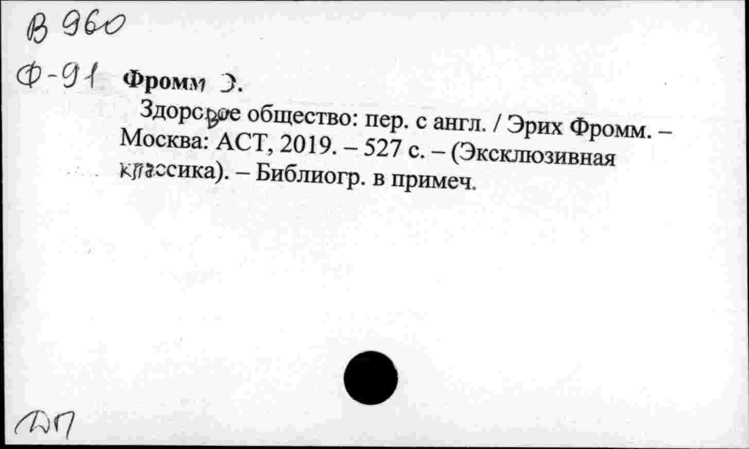 ﻿в

Фромм 3.
Здоровее общество: пер. с англ. / Эрих Фромм. Москва: ACT, 2019. - 527 с. - (Эксклюзивная Месика). — Библиогр. в примеч.
